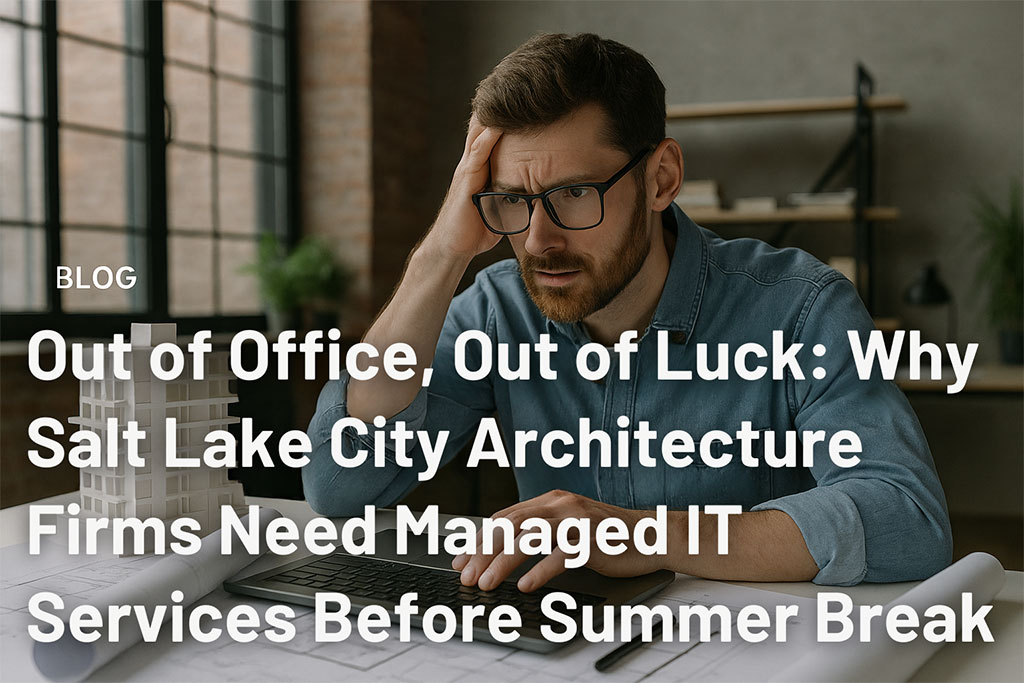 Out of Office, Out of Luck: Why Salt Lake City Architecture Firms Need Managed IT Services Before Summer Break
