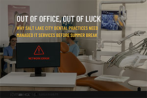Out Of Office, Out Of Luck: Why Salt Lake City Dental Practices Need Managed IT Services Before Summer Break