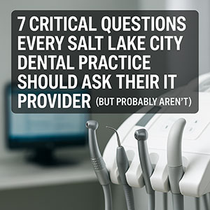 7 Critical Questions Every Salt Lake City Dental Practice Should Ask Their IT Provider (But Probably Aren’t)