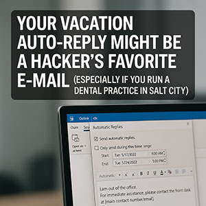 Your Vacation Auto-Reply Might Be a Hacker’s Favorite E-mail (Especially If You Run a Dental Practice in Salt Lake City)