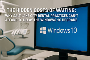 The Hidden Costs of Waiting: Why Salt Lake City Dental Practices Can’t Afford to Delay the Windows 10 Upgrade